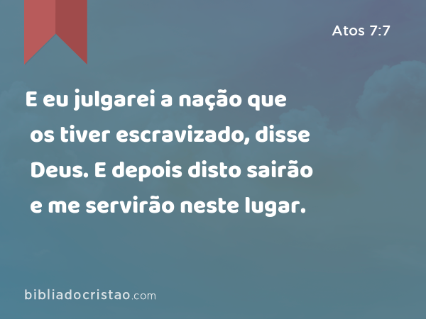 E eu julgarei a nação que os tiver escravizado, disse Deus. E depois disto sairão e me servirão neste lugar. - Atos 7:7