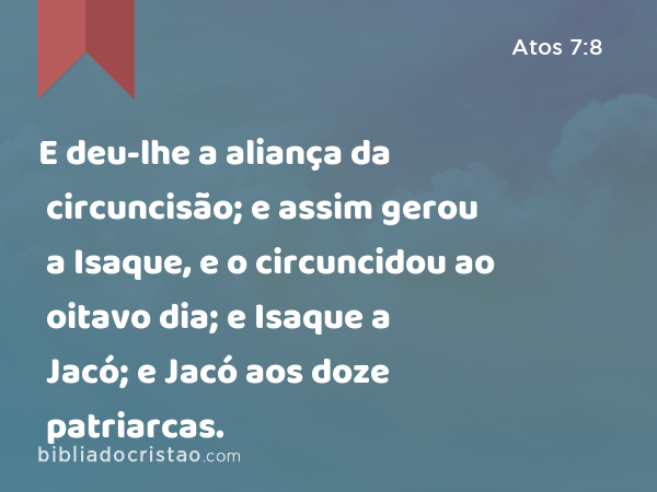 E deu-lhe a aliança da circuncisão; e assim gerou a Isaque, e o circuncidou ao oitavo dia; e Isaque a Jacó; e Jacó aos doze patriarcas. - Atos 7:8