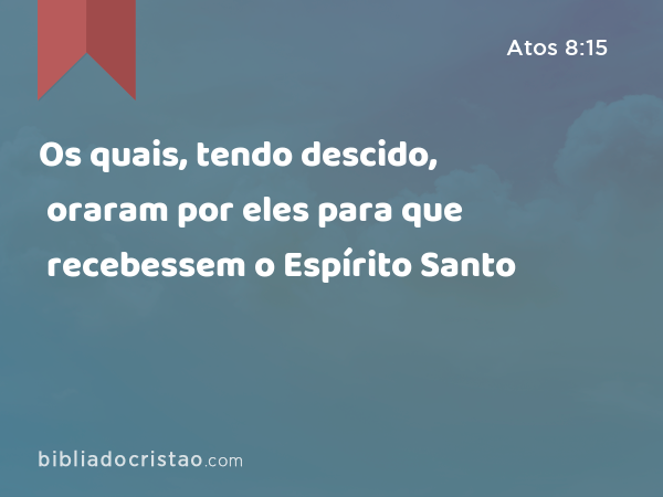 Os quais, tendo descido, oraram por eles para que recebessem o Espírito Santo - Atos 8:15