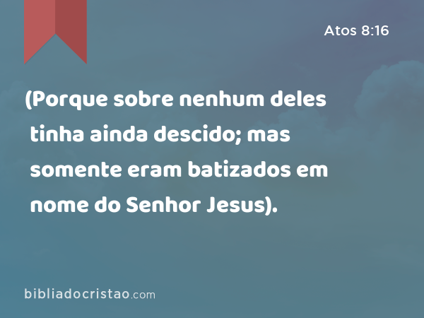 (Porque sobre nenhum deles tinha ainda descido; mas somente eram batizados em nome do Senhor Jesus). - Atos 8:16