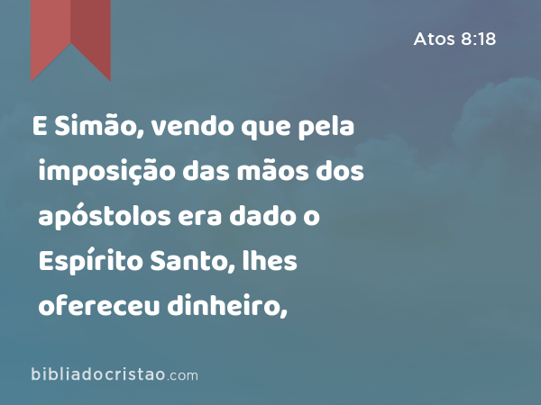 E Simão, vendo que pela imposição das mãos dos apóstolos era dado o Espírito Santo, lhes ofereceu dinheiro, - Atos 8:18