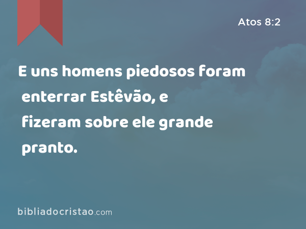 E uns homens piedosos foram enterrar Estêvão, e fizeram sobre ele grande pranto. - Atos 8:2