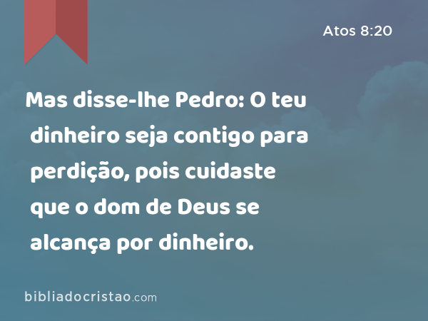 Mas disse-lhe Pedro: O teu dinheiro seja contigo para perdição, pois cuidaste que o dom de Deus se alcança por dinheiro. - Atos 8:20