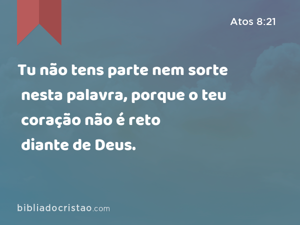 Tu não tens parte nem sorte nesta palavra, porque o teu coração não é reto diante de Deus. - Atos 8:21