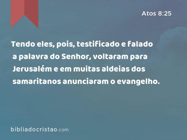 Tendo eles, pois, testificado e falado a palavra do Senhor, voltaram para Jerusalém e em muitas aldeias dos samaritanos anunciaram o evangelho. - Atos 8:25