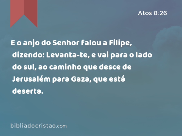 E o anjo do Senhor falou a Filipe, dizendo: Levanta-te, e vai para o lado do sul, ao caminho que desce de Jerusalém para Gaza, que está deserta. - Atos 8:26