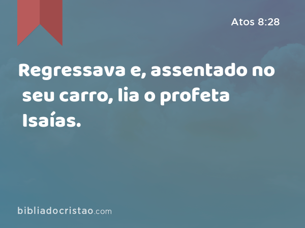 Regressava e, assentado no seu carro, lia o profeta Isaías. - Atos 8:28