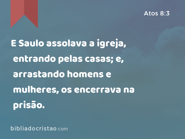 E Saulo assolava a igreja, entrando pelas casas; e, arrastando homens e mulheres, os encerrava na prisão. - Atos 8:3
