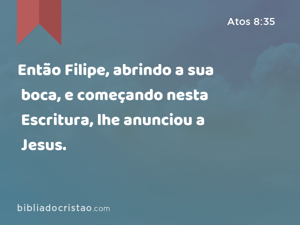 Então Filipe, abrindo a sua boca, e começando nesta Escritura, lhe anunciou a Jesus. - Atos 8:35