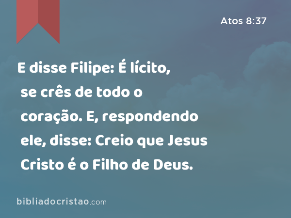 E disse Filipe: É lícito, se crês de todo o coração. E, respondendo ele, disse: Creio que Jesus Cristo é o Filho de Deus. - Atos 8:37