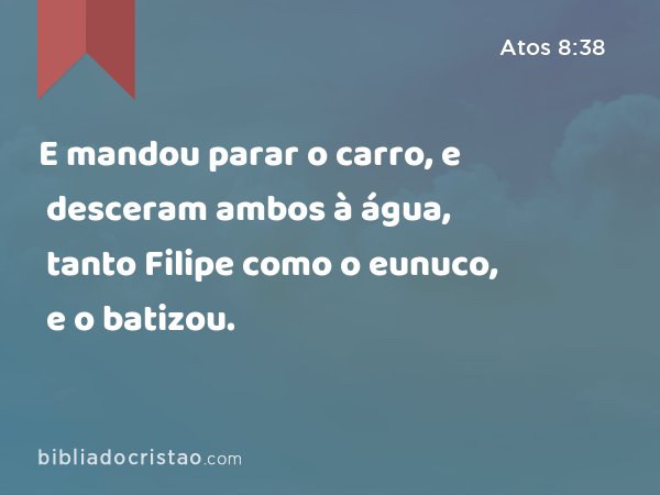 E mandou parar o carro, e desceram ambos à água, tanto Filipe como o eunuco, e o batizou. - Atos 8:38