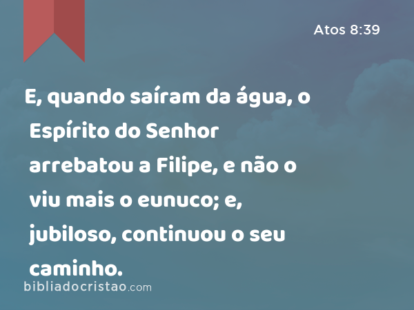 E, quando saíram da água, o Espírito do Senhor arrebatou a Filipe, e não o viu mais o eunuco; e, jubiloso, continuou o seu caminho. - Atos 8:39