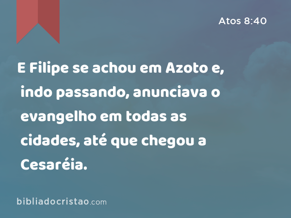 E Filipe se achou em Azoto e, indo passando, anunciava o evangelho em todas as cidades, até que chegou a Cesaréia. - Atos 8:40