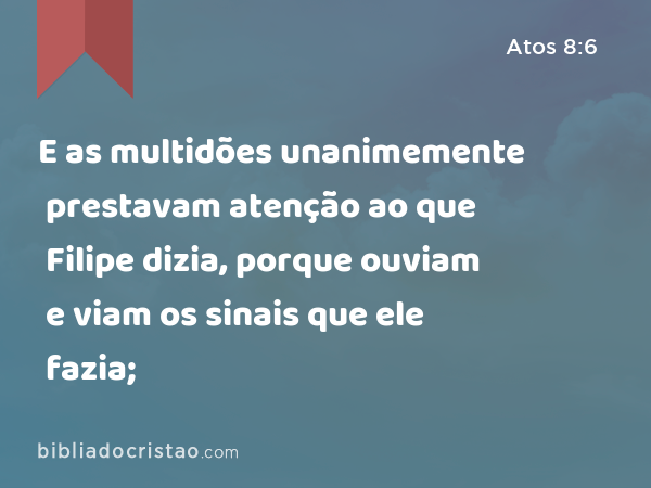 E as multidões unanimemente prestavam atenção ao que Filipe dizia, porque ouviam e viam os sinais que ele fazia; - Atos 8:6