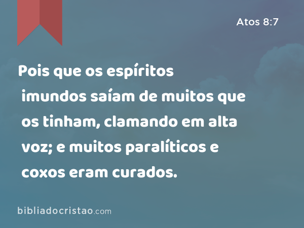 Pois que os espíritos imundos saíam de muitos que os tinham, clamando em alta voz; e muitos paralíticos e coxos eram curados. - Atos 8:7