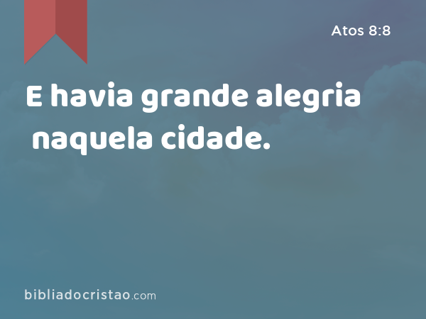 E havia grande alegria naquela cidade. - Atos 8:8