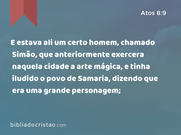 E estava ali um certo homem, chamado Simão, que anteriormente exercera naquela cidade a arte mágica, e tinha iludido o povo de Samaria, dizendo que era uma grande personagem; - Atos 8:9