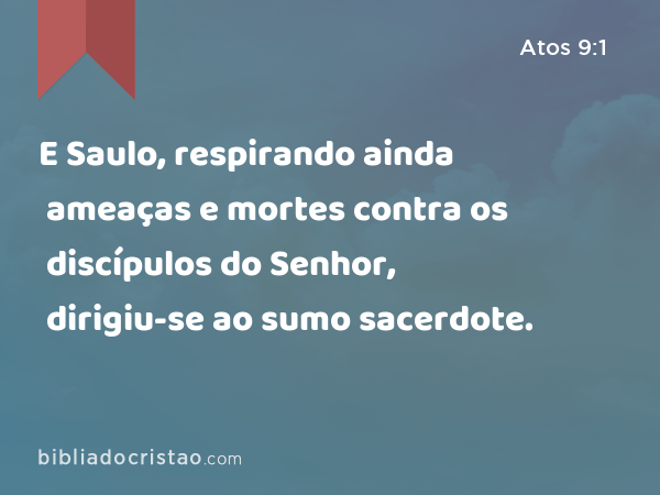 E Saulo, respirando ainda ameaças e mortes contra os discípulos do Senhor, dirigiu-se ao sumo sacerdote. - Atos 9:1