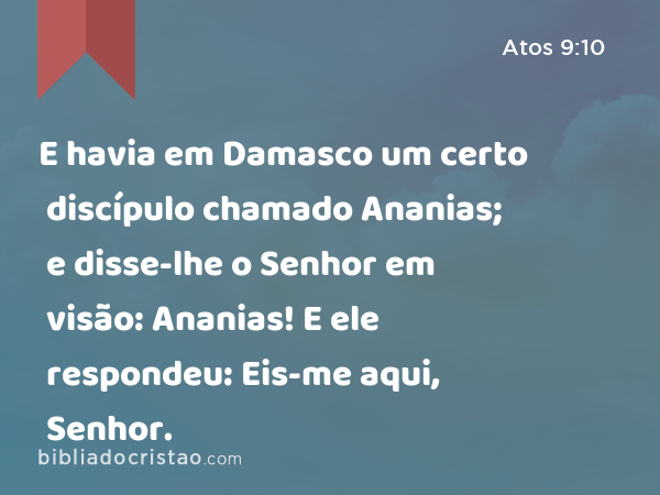 E havia em Damasco um certo discípulo chamado Ananias; e disse-lhe o Senhor em visão: Ananias! E ele respondeu: Eis-me aqui, Senhor. - Atos 9:10