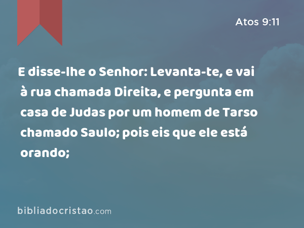 E disse-lhe o Senhor: Levanta-te, e vai à rua chamada Direita, e pergunta em casa de Judas por um homem de Tarso chamado Saulo; pois eis que ele está orando; - Atos 9:11