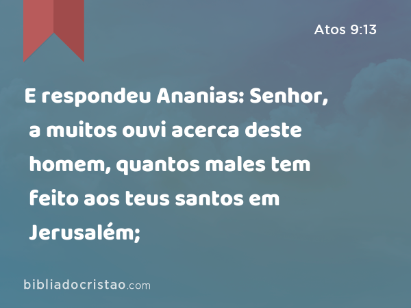 E respondeu Ananias: Senhor, a muitos ouvi acerca deste homem, quantos males tem feito aos teus santos em Jerusalém; - Atos 9:13