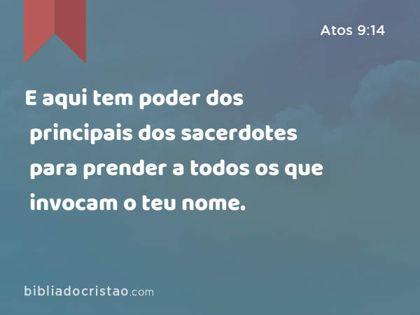 E aqui tem poder dos principais dos sacerdotes para prender a todos os que invocam o teu nome. - Atos 9:14