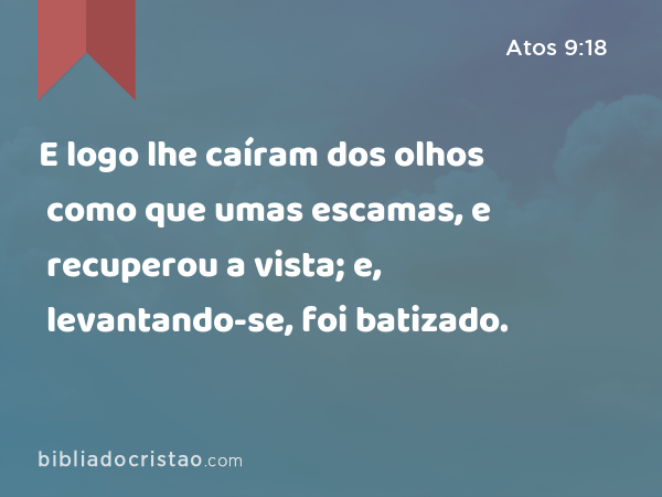 E logo lhe caíram dos olhos como que umas escamas, e recuperou a vista; e, levantando-se, foi batizado. - Atos 9:18