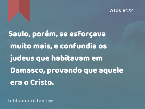 Saulo, porém, se esforçava muito mais, e confundia os judeus que habitavam em Damasco, provando que aquele era o Cristo. - Atos 9:22