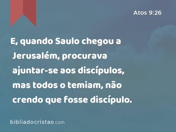 E, quando Saulo chegou a Jerusalém, procurava ajuntar-se aos discípulos, mas todos o temiam, não crendo que fosse discípulo. - Atos 9:26