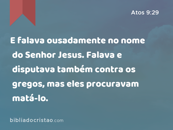 E falava ousadamente no nome do Senhor Jesus. Falava e disputava também contra os gregos, mas eles procuravam matá-lo. - Atos 9:29