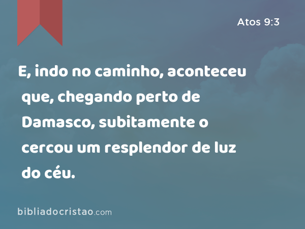 E, indo no caminho, aconteceu que, chegando perto de Damasco, subitamente o cercou um resplendor de luz do céu. - Atos 9:3