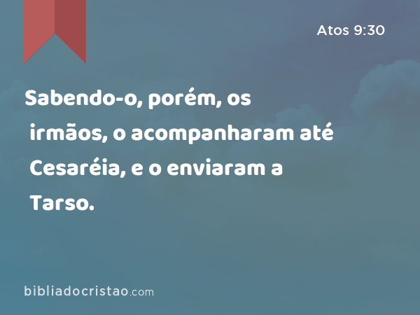 Sabendo-o, porém, os irmãos, o acompanharam até Cesaréia, e o enviaram a Tarso. - Atos 9:30