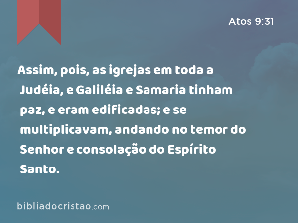 Assim, pois, as igrejas em toda a Judéia, e Galiléia e Samaria tinham paz, e eram edificadas; e se multiplicavam, andando no temor do Senhor e consolação do Espírito Santo. - Atos 9:31