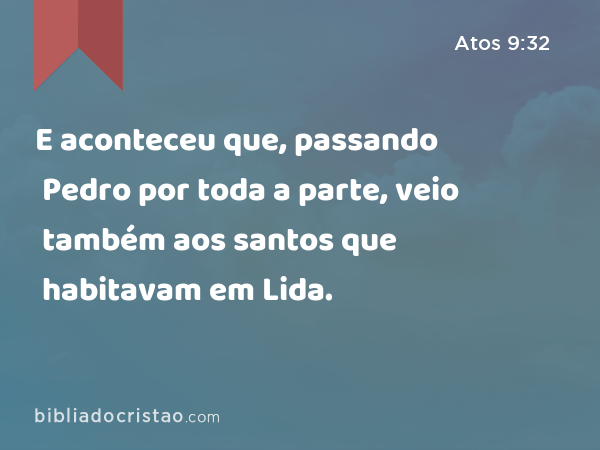 E aconteceu que, passando Pedro por toda a parte, veio também aos santos que habitavam em Lida. - Atos 9:32