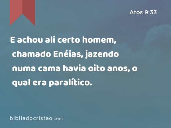 E achou ali certo homem, chamado Enéias, jazendo numa cama havia oito anos, o qual era paralítico. - Atos 9:33