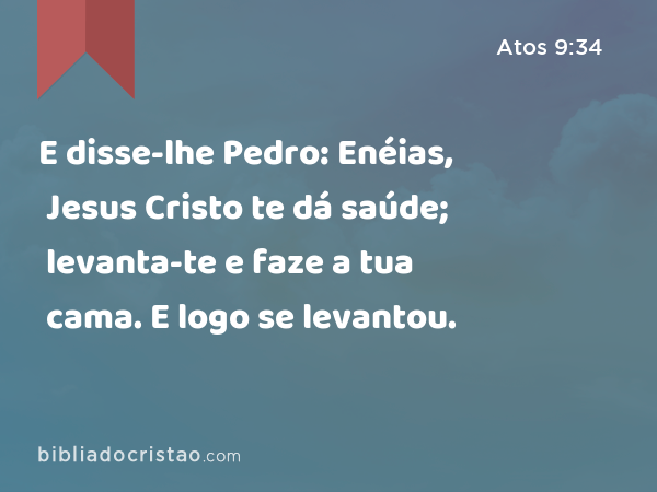 E disse-lhe Pedro: Enéias, Jesus Cristo te dá saúde; levanta-te e faze a tua cama. E logo se levantou. - Atos 9:34