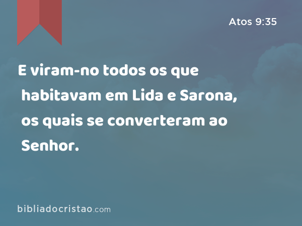 E viram-no todos os que habitavam em Lida e Sarona, os quais se converteram ao Senhor. - Atos 9:35