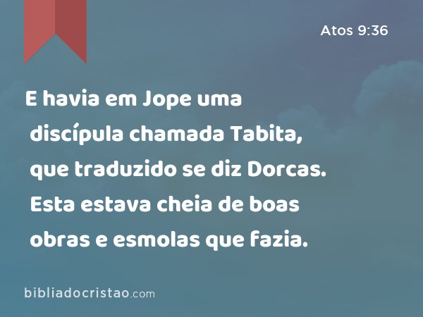 E havia em Jope uma discípula chamada Tabita, que traduzido se diz Dorcas. Esta estava cheia de boas obras e esmolas que fazia. - Atos 9:36