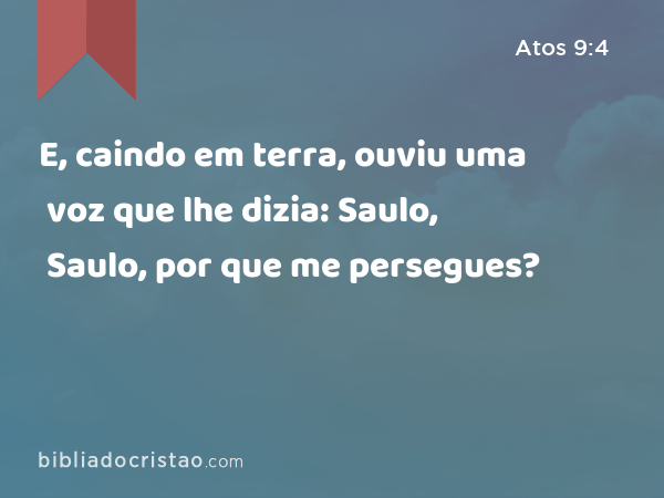 E, caindo em terra, ouviu uma voz que lhe dizia: Saulo, Saulo, por que me persegues? - Atos 9:4