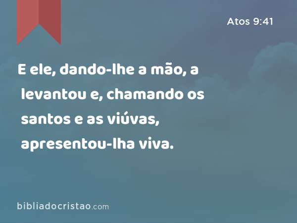 E ele, dando-lhe a mão, a levantou e, chamando os santos e as viúvas, apresentou-lha viva. - Atos 9:41