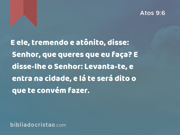 E ele, tremendo e atônito, disse: Senhor, que queres que eu faça? E disse-lhe o Senhor: Levanta-te, e entra na cidade, e lá te será dito o que te convém fazer. - Atos 9:6