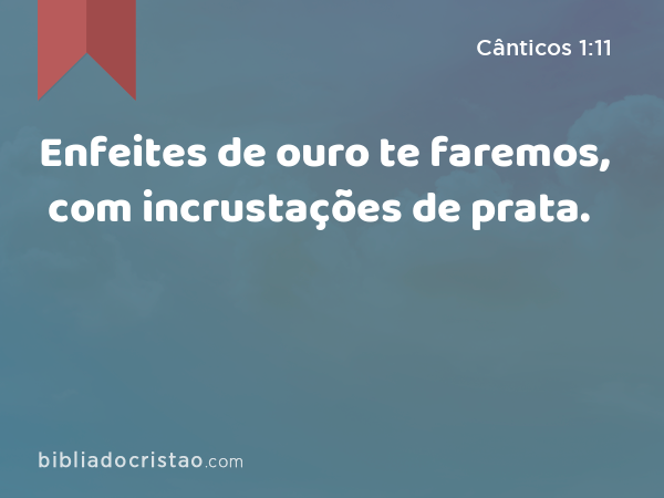 Enfeites de ouro te faremos, com incrustações de prata. - Cânticos 1:11