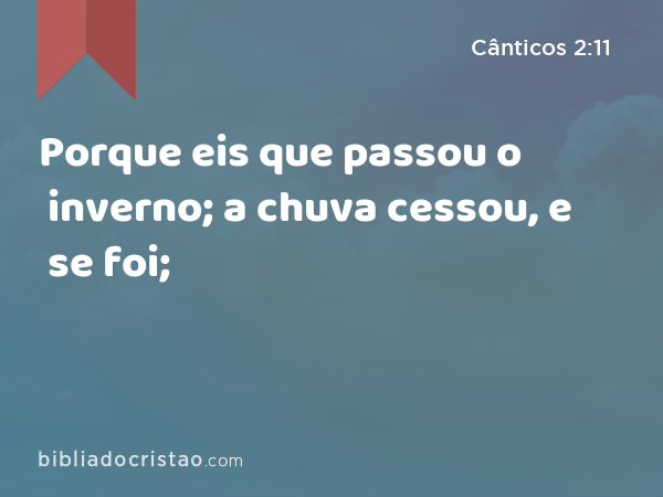 Porque eis que passou o inverno; a chuva cessou, e se foi; - Cânticos 2:11