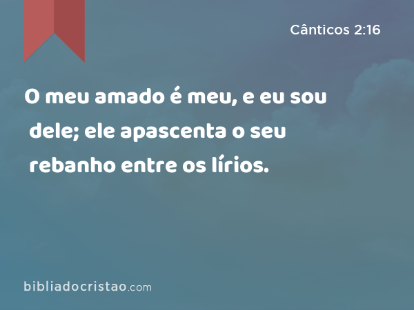 O meu amado é meu, e eu sou dele; ele apascenta o seu rebanho entre os lírios. - Cânticos 2:16