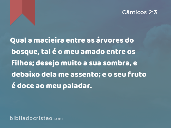 Qual a macieira entre as árvores do bosque, tal é o meu amado entre os filhos; desejo muito a sua sombra, e debaixo dela me assento; e o seu fruto é doce ao meu paladar. - Cânticos 2:3