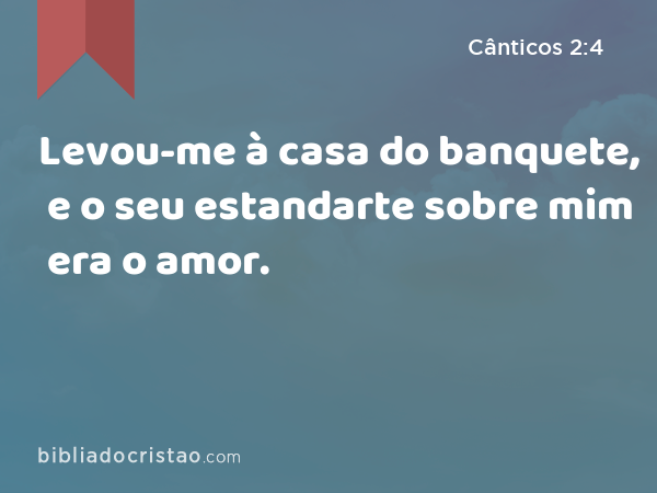 Levou-me à casa do banquete, e o seu estandarte sobre mim era o amor. - Cânticos 2:4