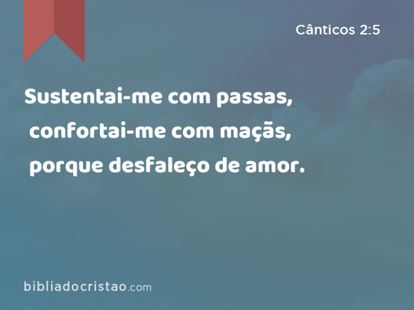 Sustentai-me com passas, confortai-me com maçãs, porque desfaleço de amor. - Cânticos 2:5