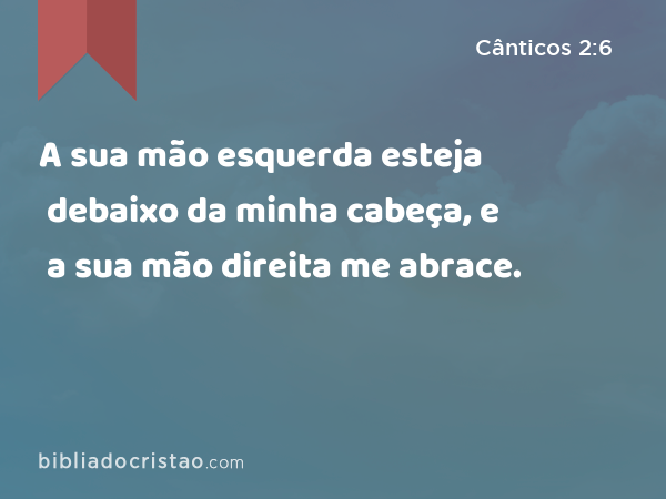 A sua mão esquerda esteja debaixo da minha cabeça, e a sua mão direita me abrace. - Cânticos 2:6