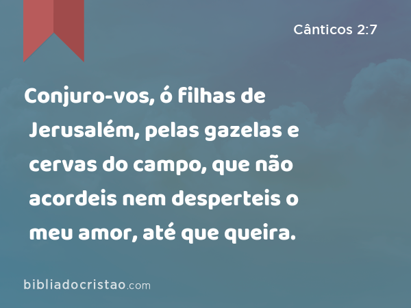 Conjuro-vos, ó filhas de Jerusalém, pelas gazelas e cervas do campo, que não acordeis nem desperteis o meu amor, até que queira. - Cânticos 2:7