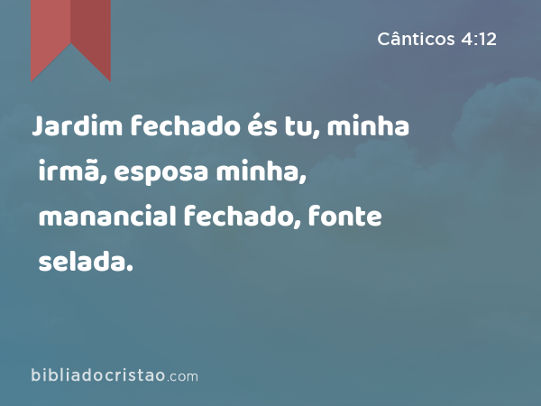 Jardim fechado és tu, minha irmã, esposa minha, manancial fechado, fonte selada. - Cânticos 4:12